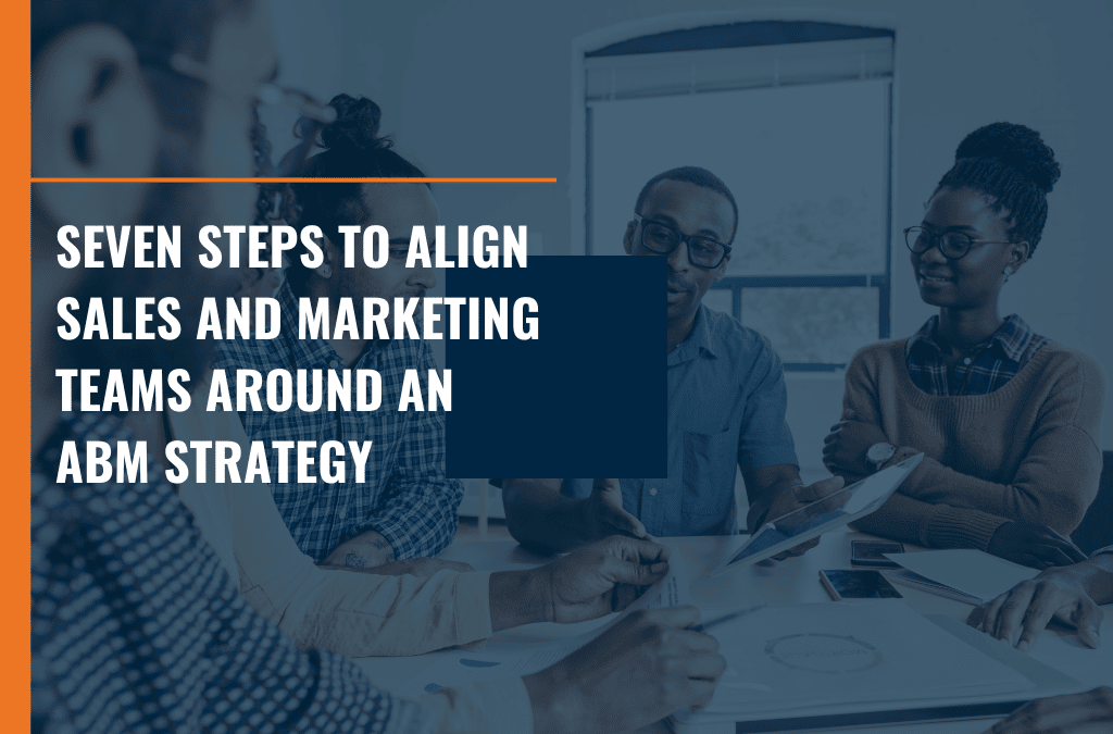 Seven Steps to Align Sales and Marketing Teams Around an ABM Strategy