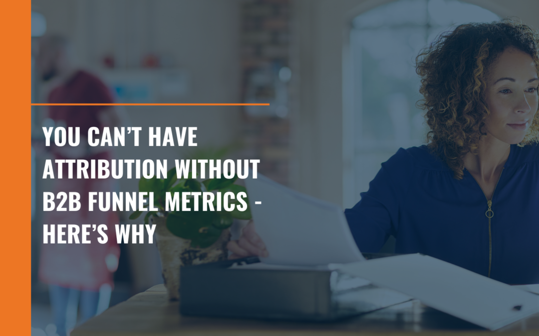 You Can’t Have Attribution Without B2B Funnel Metrics – Here’s Why