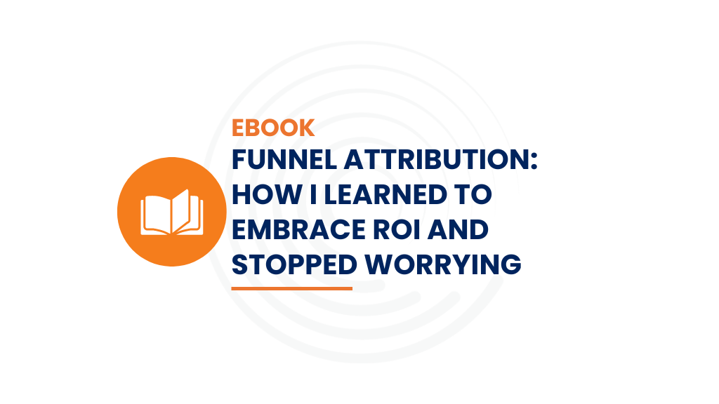 Funnel Attribution_How I Learned to Embrace ROI and Stopped Worrying_ebook Full ircle insights